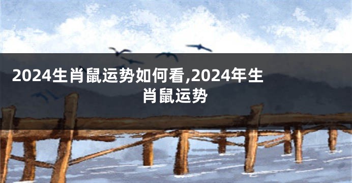 2024生肖鼠运势如何看,2024年生肖鼠运势
