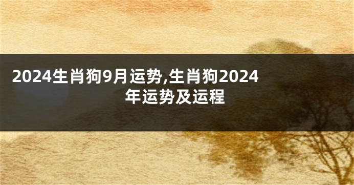 2024生肖狗9月运势,生肖狗2024年运势及运程