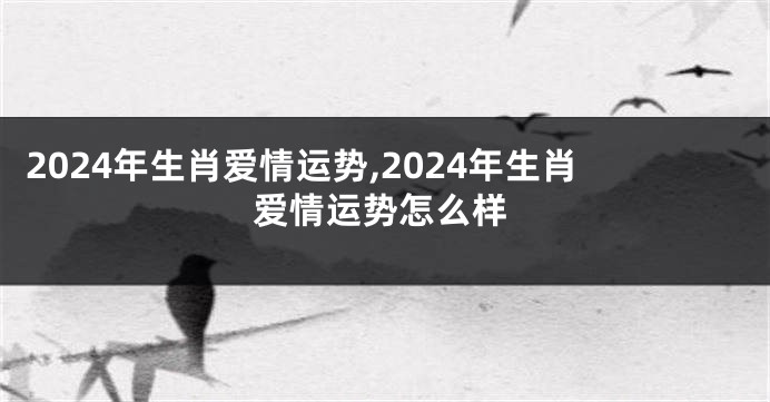 2024年生肖爱情运势,2024年生肖爱情运势怎么样
