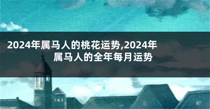 2024年属马人的桃花运势,2024年属马人的全年每月运势