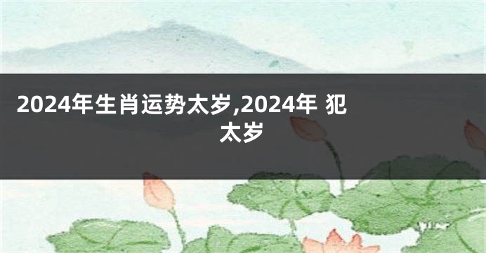 2024年生肖运势太岁,2024年 犯太岁