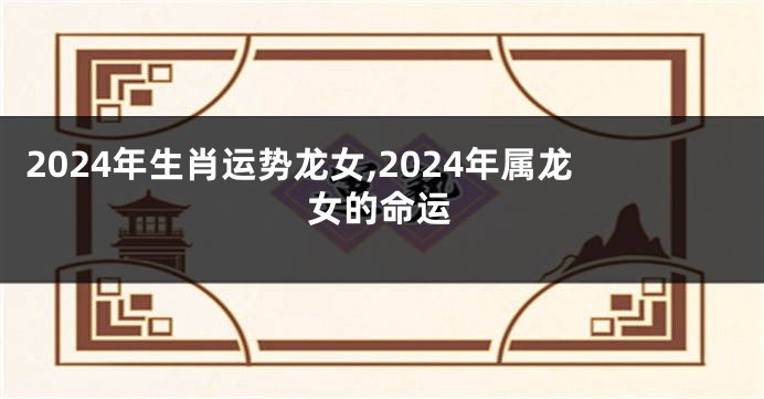 2024年生肖运势龙女,2024年属龙女的命运