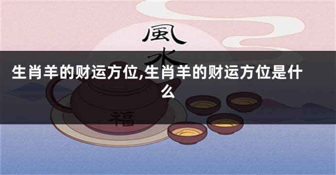生肖羊的财运方位,生肖羊的财运方位是什么