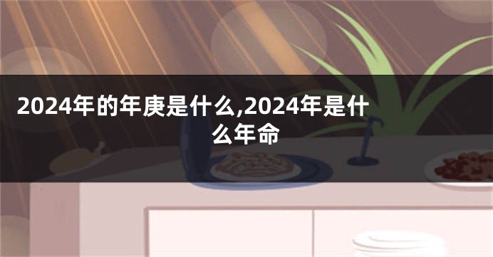 2024年的年庚是什么,2024年是什么年命