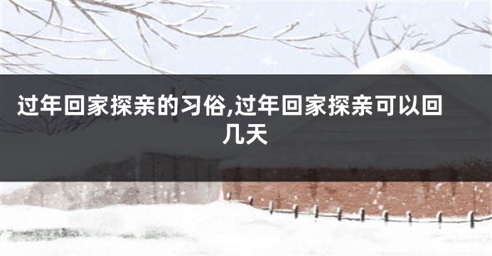 过年回家探亲的习俗,过年回家探亲可以回几天