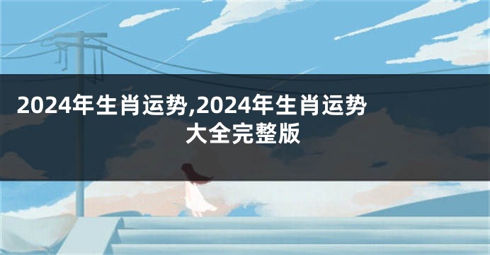 2024年生肖运势,2024年生肖运势大全完整版