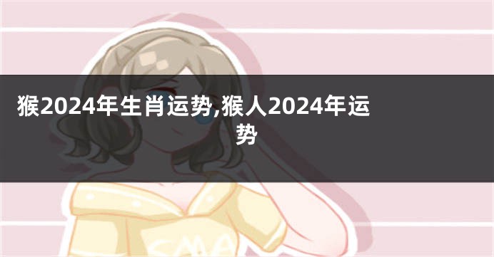 猴2024年生肖运势,猴人2024年运势