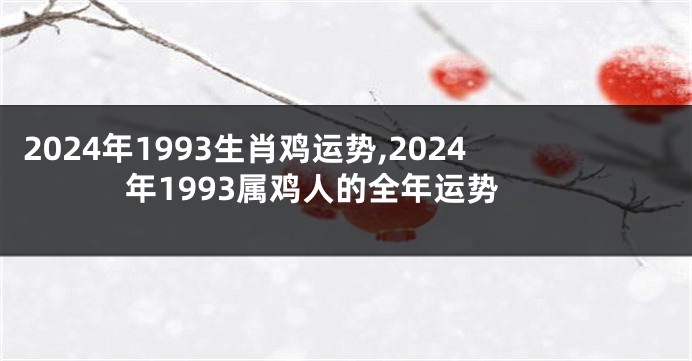 2024年1993生肖鸡运势,2024年1993属鸡人的全年运势