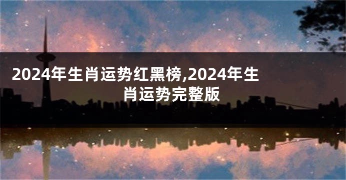 2024年生肖运势红黑榜,2024年生肖运势完整版