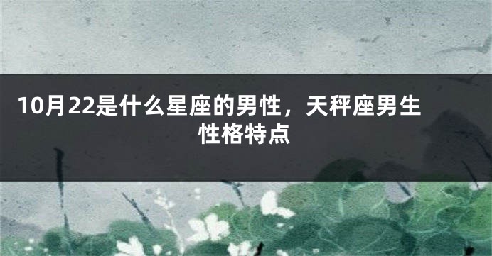 10月22是什么星座的男性，天秤座男生性格特点