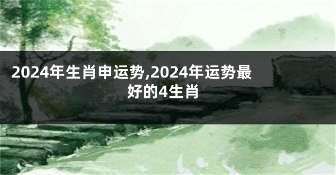 2024年生肖申运势,2024年运势最好的4生肖