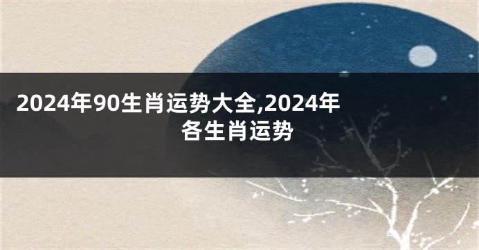 2024年90生肖运势大全,2024年各生肖运势