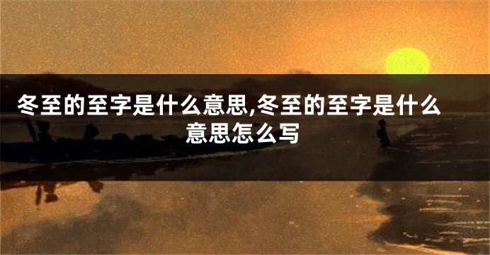 冬至的至字是什么意思,冬至的至字是什么意思怎么写