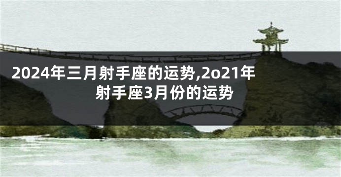 2024年三月射手座的运势,2o21年射手座3月份的运势