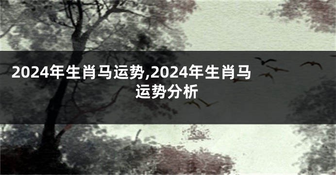 2024年生肖马运势,2024年生肖马运势分析