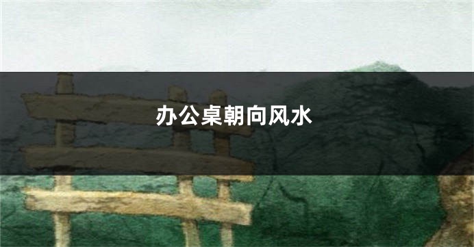 办公桌朝向风水