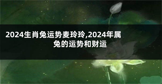 2024生肖兔运势麦玲玲,2024年属兔的运势和财运