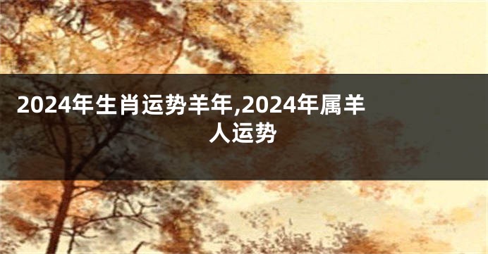 2024年生肖运势羊年,2024年属羊人运势
