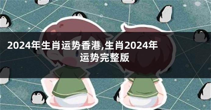 2024年生肖运势香港,生肖2024年运势完整版