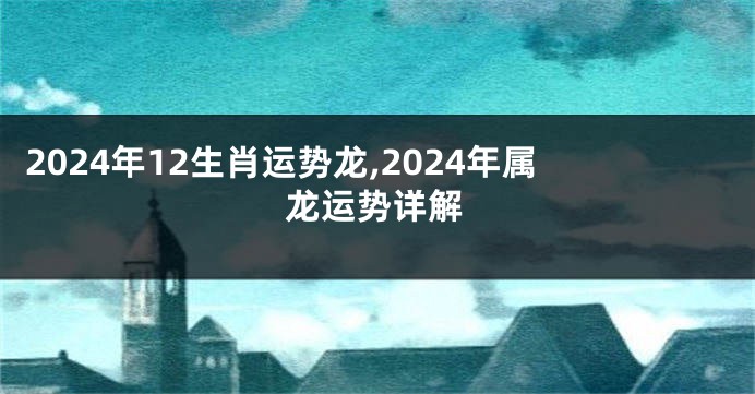 2024年12生肖运势龙,2024年属龙运势详解