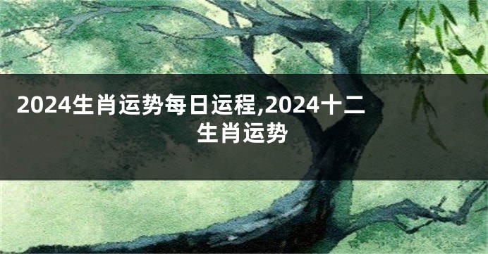 2024生肖运势每日运程,2024十二生肖运势