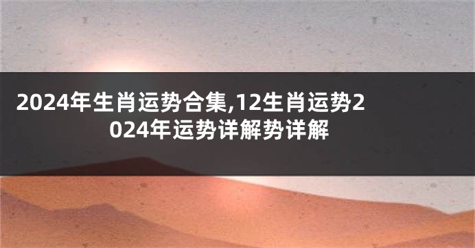 2024年生肖运势合集,12生肖运势2024年运势详解势详解
