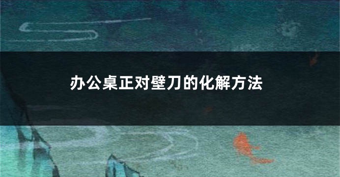 办公桌正对壁刀的化解方法