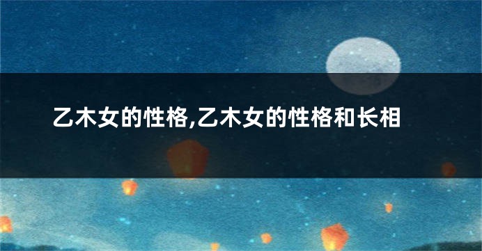 乙木女的性格,乙木女的性格和长相