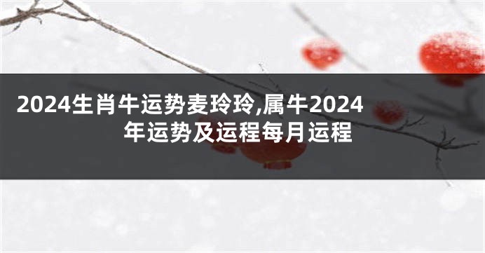 2024生肖牛运势麦玲玲,属牛2024年运势及运程每月运程