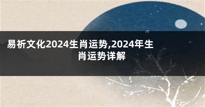 易祈文化2024生肖运势,2024年生肖运势详解