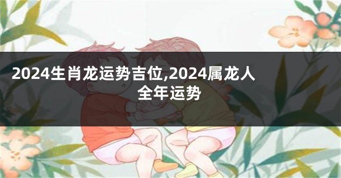 2024生肖龙运势吉位,2024属龙人全年运势