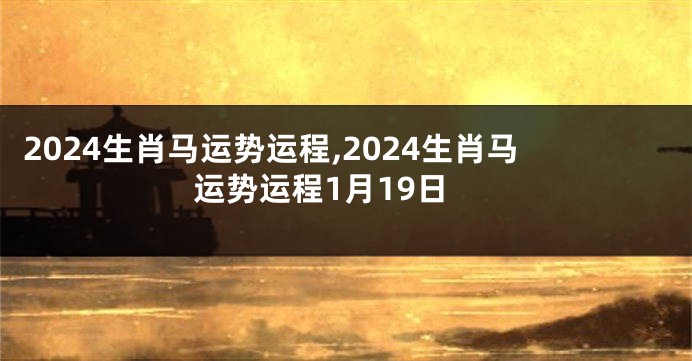 2024生肖马运势运程,2024生肖马运势运程1月19日