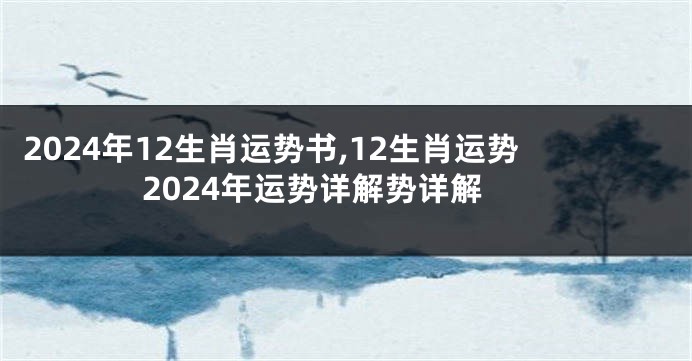 2024年12生肖运势书,12生肖运势2024年运势详解势详解