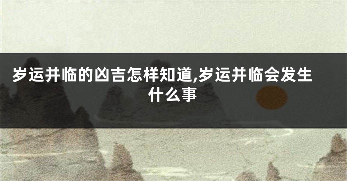 岁运并临的凶吉怎样知道,岁运并临会发生什么事