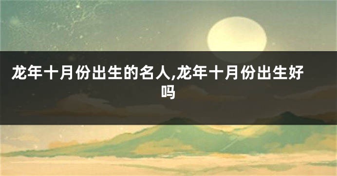 龙年十月份出生的名人,龙年十月份出生好吗