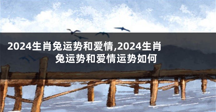 2024生肖兔运势和爱情,2024生肖兔运势和爱情运势如何