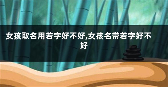 女孩取名用若字好不好,女孩名带若字好不好
