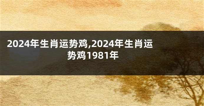 2024年生肖运势鸡,2024年生肖运势鸡1981年