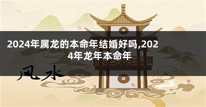 2024年属龙的本命年结婚好吗,2024年龙年本命年
