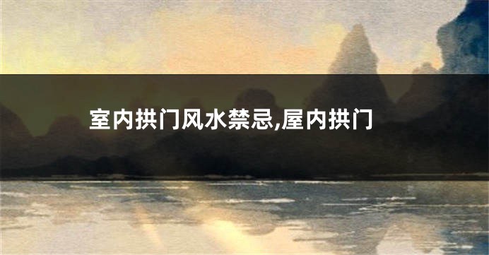 室内拱门风水禁忌,屋内拱门