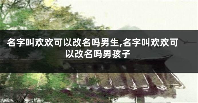名字叫欢欢可以改名吗男生,名字叫欢欢可以改名吗男孩子