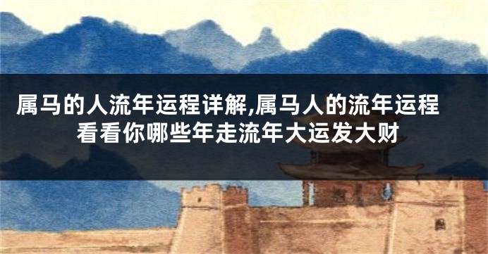 属马的人流年运程详解,属马人的流年运程看看你哪些年走流年大运发大财