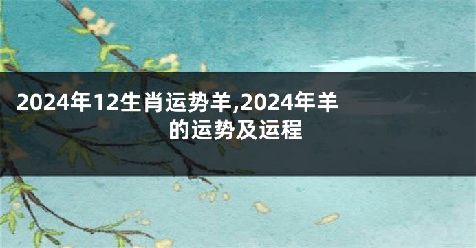 2024年12生肖运势羊,2024年羊的运势及运程