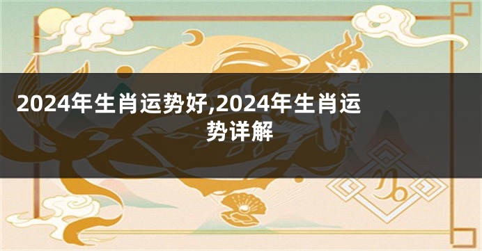 2024年生肖运势好,2024年生肖运势详解