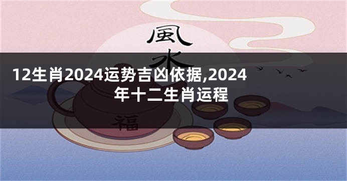 12生肖2024运势吉凶依据,2024年十二生肖运程