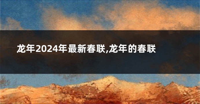 龙年2024年最新春联,龙年的春联