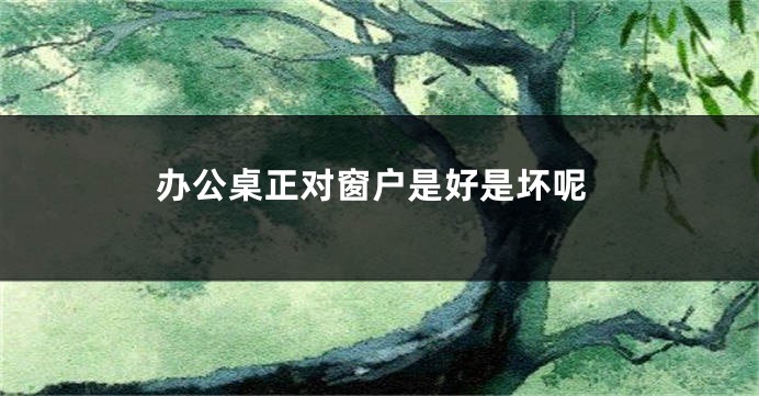 办公桌正对窗户是好是坏呢