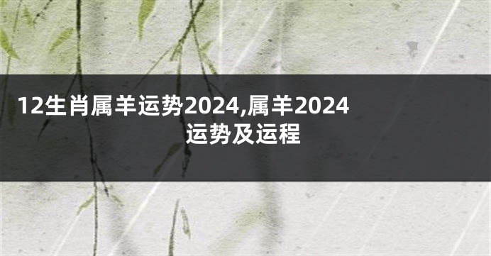 12生肖属羊运势2024,属羊2024运势及运程