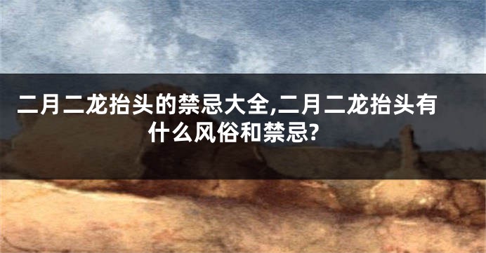 二月二龙抬头的禁忌大全,二月二龙抬头有什么风俗和禁忌?