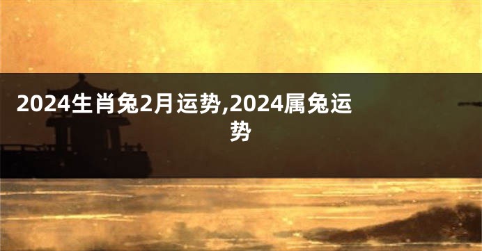 2024生肖兔2月运势,2024属兔运势